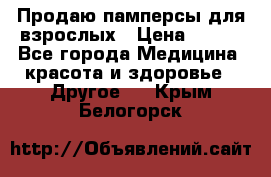 Продаю памперсы для взрослых › Цена ­ 700 - Все города Медицина, красота и здоровье » Другое   . Крым,Белогорск